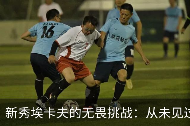 新秀埃卡夫的无畏挑战：从未见过如此大胆的表现