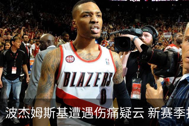 波杰姆斯基遭遇伤痛疑云 新赛季揭幕战前景堪忧
