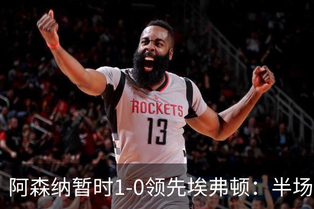 阿森纳暂时1-0领先埃弗顿：半场数据详解